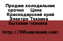 Продам холодильник срочно  › Цена ­ 10 - Краснодарский край Электро-Техника » Бытовая техника   